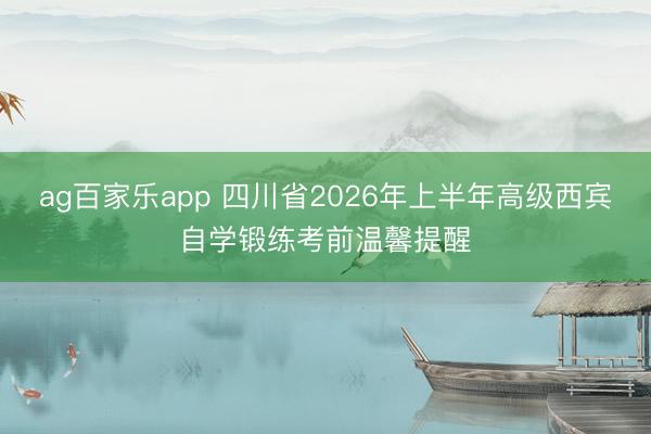 ag百家乐app 四川省2026年上半年高级西宾自学锻练考前温馨提醒
