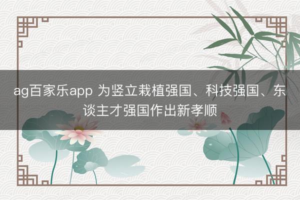 ag百家乐app 为竖立栽植强国、科技强国、东谈主才强国作出新孝顺