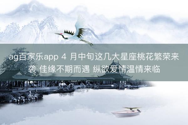 ag百家乐app 4 月中旬这几大星座桃花繁荣来袭 佳缘不期而遇 纵欲爱情温情来临