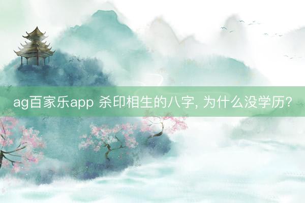ag百家乐app 杀印相生的八字, 为什么没学历?