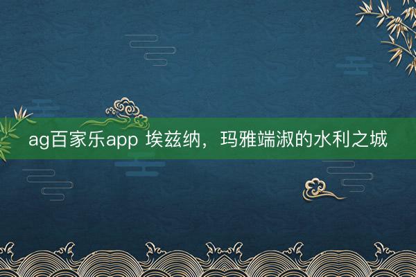 ag百家乐app 埃兹纳，玛雅端淑的水利之城