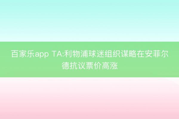 百家乐app TA:利物浦球迷组织谋略在安菲尔德抗议票价高涨