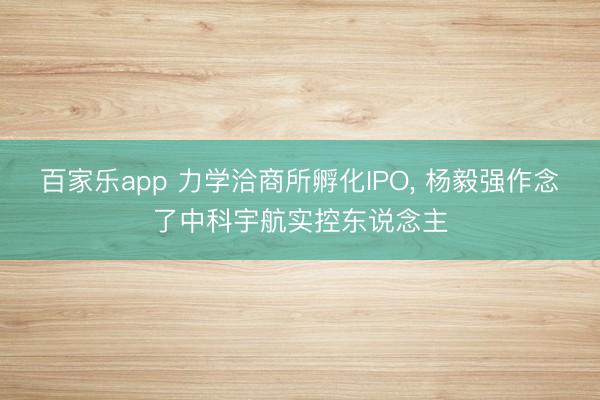 百家乐app 力学洽商所孵化IPO, 杨毅强作念了中科宇航实控东说念主