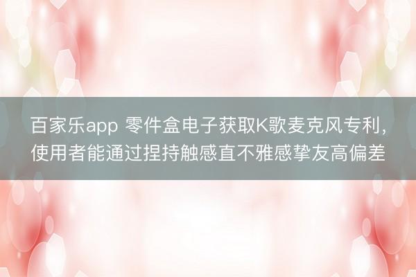 百家乐app 零件盒电子获取K歌麦克风专利，使用者能通过捏持触感直不雅感挚友高偏差