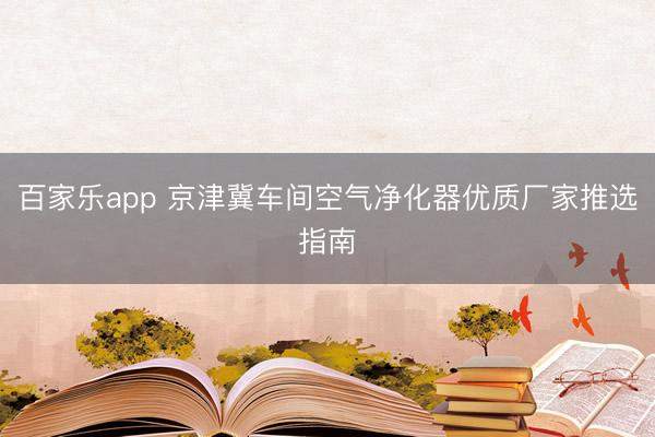 百家乐app 京津冀车间空气净化器优质厂家推选指南