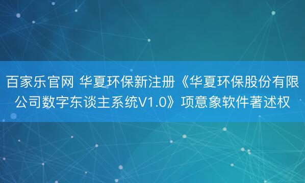 百家乐官网 华夏环保新注册《华夏环保股份有限公司数字东谈主系统V1.0》项意象软件著述权