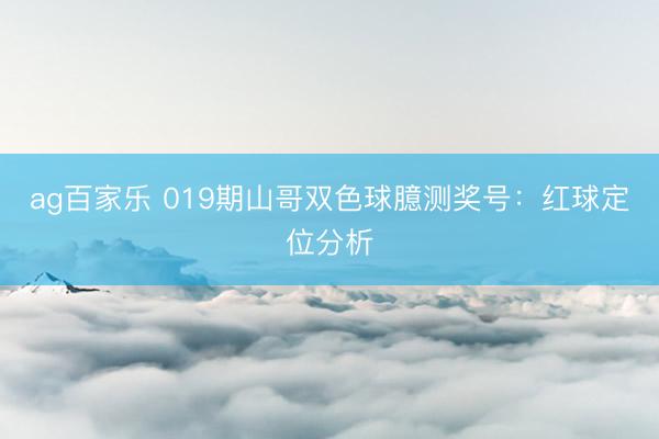 ag百家乐 019期山哥双色球臆测奖号：红球定位分析