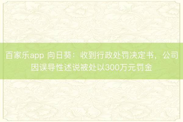 百家乐app 向日葵:收到行政处罚决定书,公司因误导性述说被处以300万元罚金