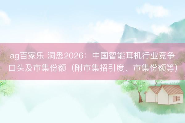 ag百家乐 洞悉2026:中国智能耳机行业竞争口头及市集份额(附市集招引度、市集份额等)