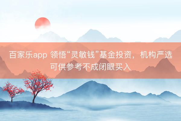 百家乐app 领悟“灵敏钱”基金投资,机构严选可供参考不成闭眼买入