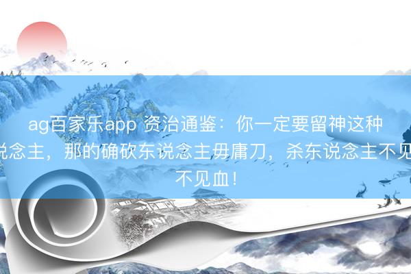 ag百家乐app 资治通鉴：你一定要留神这种东说念主，那的确砍东说念主毋庸刀，杀东说念主不见血！