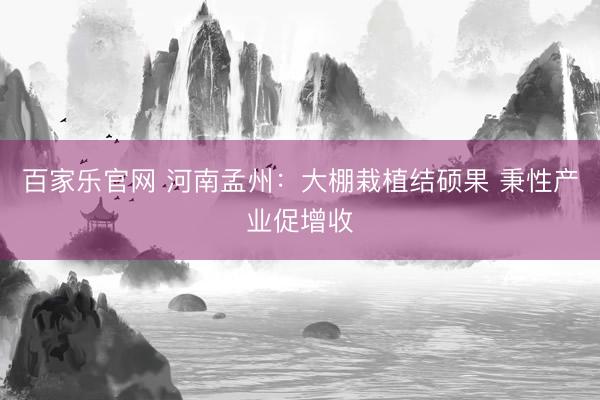百家乐官网 河南孟州:大棚栽植结硕果 秉性产业促增收