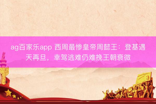 ag百家乐app 西周最惨皇帝周懿王：登基遇天再旦，幸驾逃难仍难挽王朝衰微