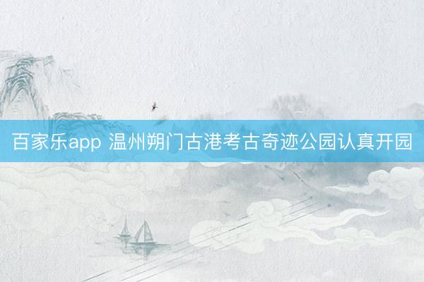百家乐app 温州朔门古港考古奇迹公园认真开园