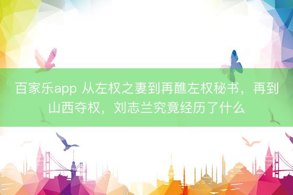 百家乐app 从左权之妻到再醮左权秘书,再到山西夺权,刘志兰究竟经历了什么