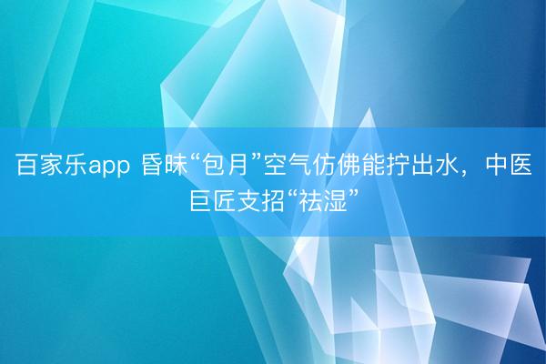 百家乐app 昏昧“包月”空气仿佛能拧出水，中医巨匠支招“祛湿”