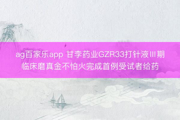 ag百家乐app 甘李药业GZR33打针液Ⅲ期临床磨真金不怕火完成首例受试者给药