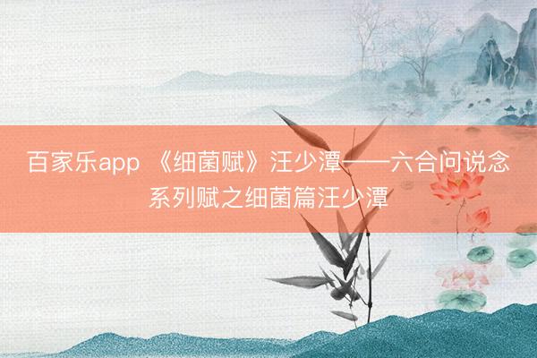 百家乐app 《细菌赋》汪少潭——六合问说念系列赋之细菌篇汪少潭
