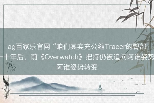 ag百家乐官网 “咱们其实充公缩Tracer的臀部”——十年后，前《Overwatch》把持仍被追问阿谁姿势转变