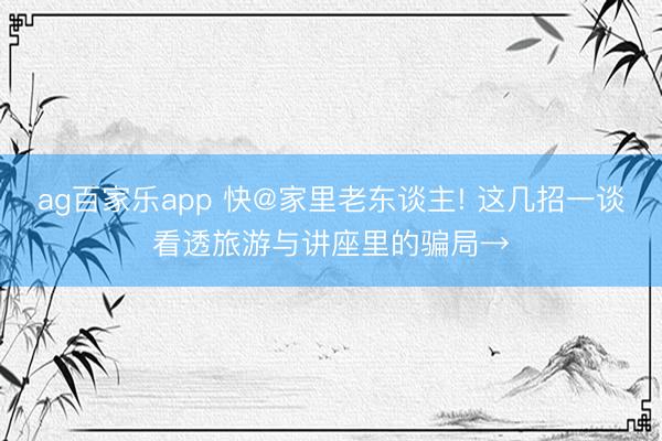 ag百家乐app 快@家里老东谈主! 这几招一谈看透旅游与讲座里的骗局→