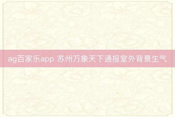 ag百家乐app 苏州万象天下通报室外背景生气