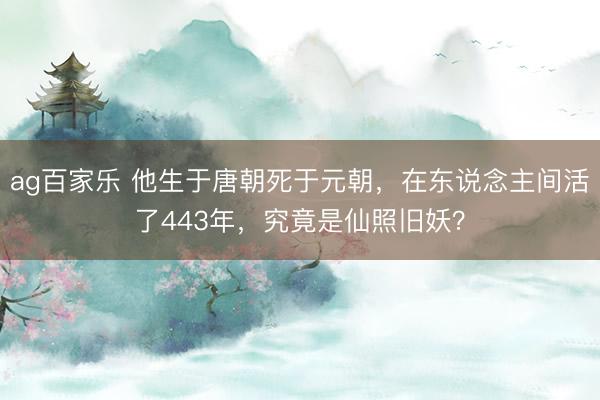 ag百家乐 他生于唐朝死于元朝，在东说念主间活了443年，究竟是仙照旧妖？