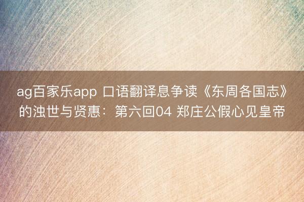 ag百家乐app 口语翻译息争读《东周各国志》的浊世与贤惠:第六回04 郑庄公假心见皇帝