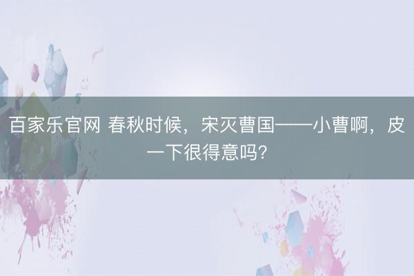 百家乐官网 春秋时候,宋灭曹国——小曹啊,皮一下很得意吗?