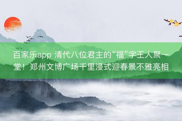 百家乐app 清代八位君主的“福”字王人聚一堂!郑州文博广场千里浸式迎春景不雅亮相