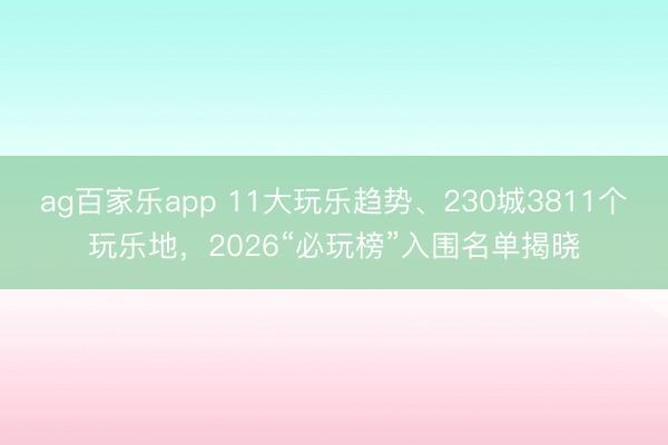 ag百家乐app 11大玩乐趋势、230城3811个玩乐地，2026“必玩榜”入围名单揭晓