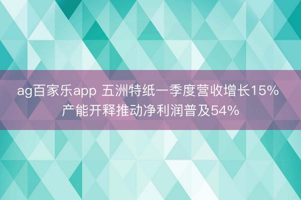 ag百家乐app 五洲特纸一季度营收增长15% 产能开释推动净利润普及54%