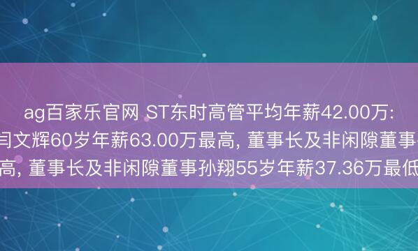 ag百家乐官网 ST东时高管平均年薪42.00万: 总司理及非闲隙董事闫文辉60岁年薪63.00万最高, 董事长及非闲隙董事孙翔55岁年薪37.36万最低