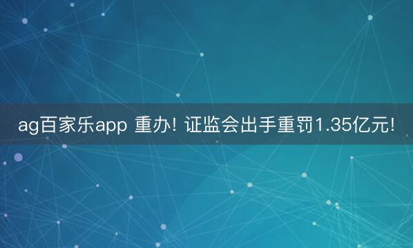 ag百家乐app 重办! 证监会出手重罚1.35亿元!