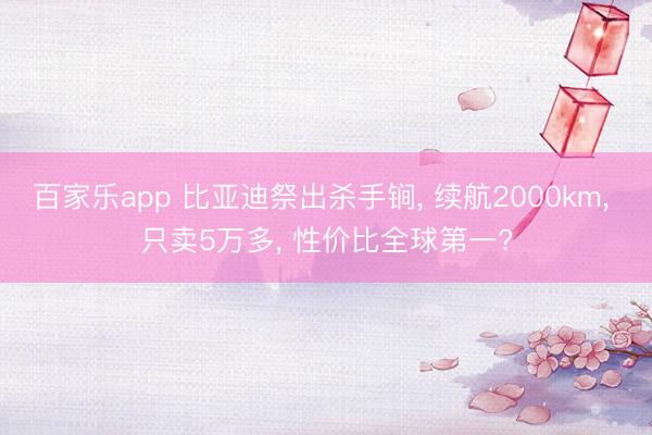 百家乐app 比亚迪祭出杀手锏, 续航2000km, 只卖5万多, 性价比全球第一?