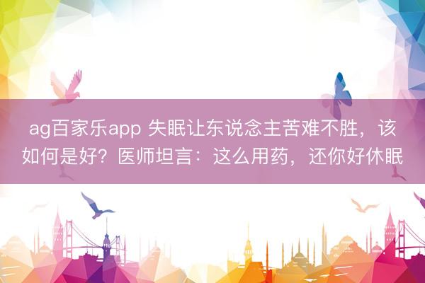 ag百家乐app 失眠让东说念主苦难不胜，该如何是好？医师坦言：这么用药，还你好休眠