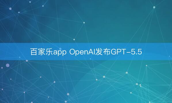 百家乐app OpenAI发布GPT-5.5