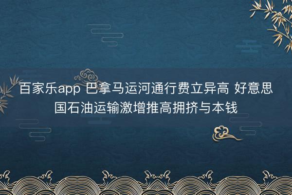 百家乐app 巴拿马运河通行费立异高 好意思国石油运输激增推高拥挤与本钱