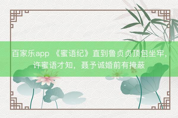百家乐app 《蜜语纪》直到鲁贞贞顶包坐牢，许蜜语才知，聂予诚婚前有掩蔽