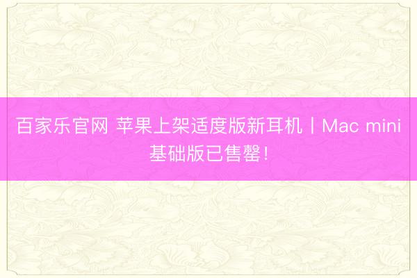 百家乐官网 苹果上架适度版新耳机丨Mac mini基础版已售罄！