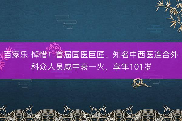 百家乐 悼惜！首届国医巨匠、知名中西医连合外科众人吴咸中衰一火，享年101岁