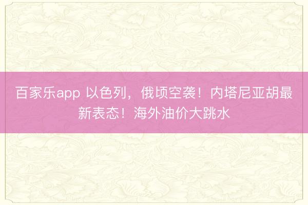 百家乐app 以色列，俄顷空袭！内塔尼亚胡最新表态！海外油价大跳水