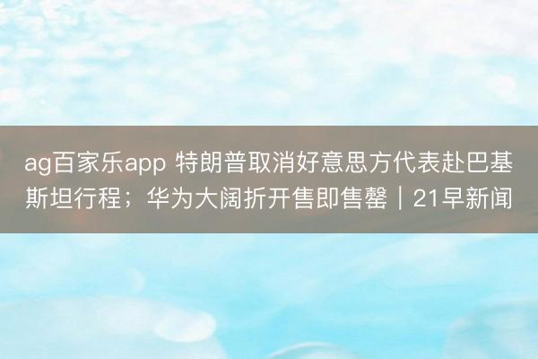 ag百家乐app 特朗普取消好意思方代表赴巴基斯坦行程；华为大阔折开售即售罄｜21早新闻