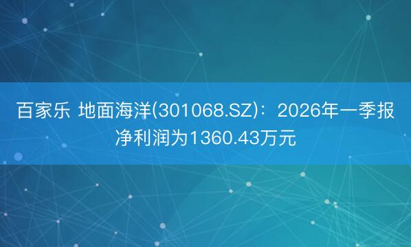 百家乐 地面海洋(301068.SZ)：2026年一季报净利润为1360.43万元