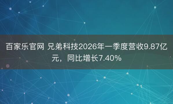 百家乐官网 兄弟科技2026年一季度营收9.87亿元，同比增长7.40%
