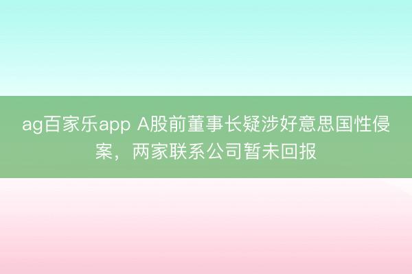 ag百家乐app A股前董事长疑涉好意思国性侵案，两家联系公司暂未回报