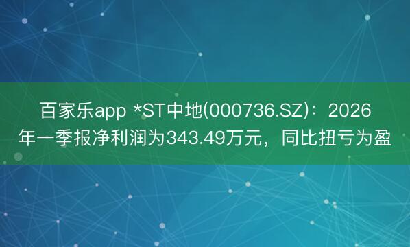 百家乐app *ST中地(000736.SZ)：2026年一季报净利润为343.49万元，同比扭亏为盈