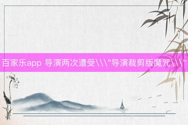 百家乐app 导演两次遭受\＂导演裁剪版魔咒\＂