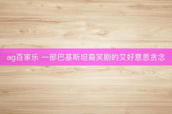 ag百家乐 一部巴基斯坦裔笑剧的艾好意思贪念