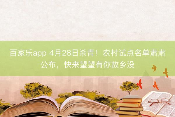 百家乐app 4月28日杀青！农村试点名单肃肃公布，快来望望有你故乡没