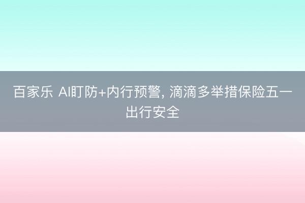 百家乐 AI盯防+内行预警, 滴滴多举措保险五一出行安全